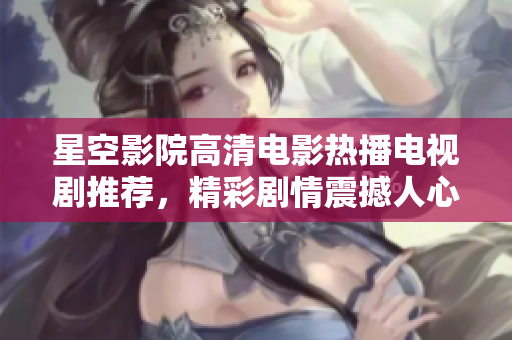 星空影院高清电影热播电视剧推荐，精彩剧情震撼人心，让你欲罢不能！