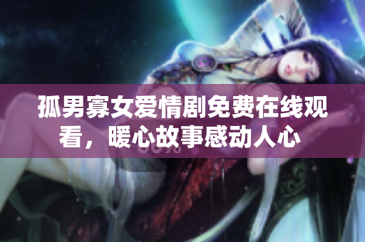 孤男寡女爱情剧免费在线观看，暖心故事感动人心 