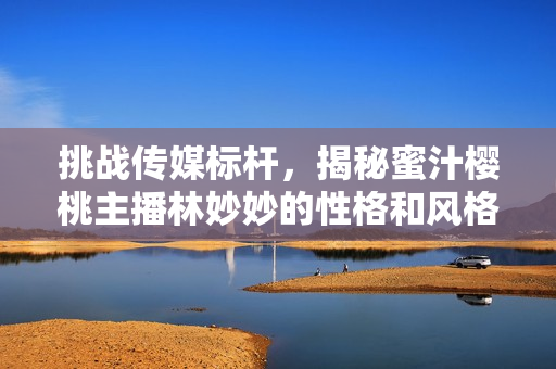 挑战传媒标杆，揭秘蜜汁樱桃主播林妙妙的性格和风格特点