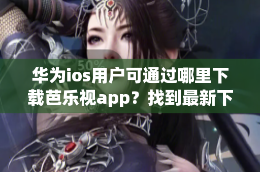 华为ios用户可通过哪里下载芭乐视app？找到最新下载网址