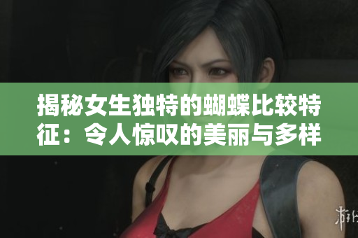 揭秘女生独特的蝴蝶比较特征：令人惊叹的美丽与多样性