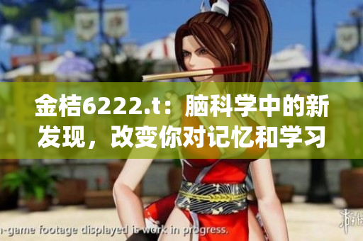 金桔6222.t：脑科学中的新发现，改变你对记忆和学习的看法(1)