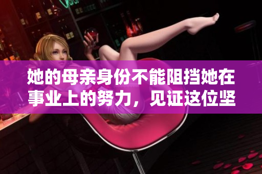 她的母亲身份不能阻挡她在事业上的努力，见证这位坚强女性的故事