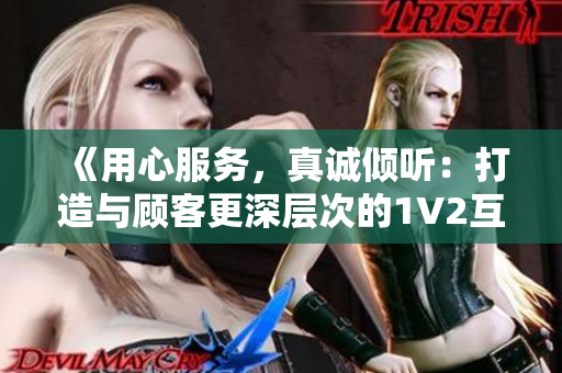 《用心服务，真诚倾听：打造与顾客更深层次的1V2互动体验》