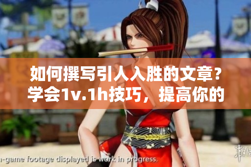 如何撰写引人入胜的文章？学会1v.1h技巧，提高你的写作水平