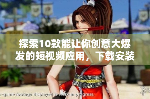 探索10款能让你创意大爆发的短视频应用，下载安装全攻略！