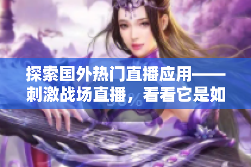 探索国外热门直播应用——刺激战场直播，看看它是如何在行业中脱颖而出的