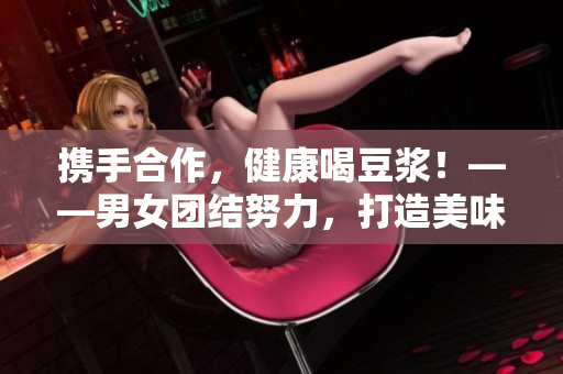 携手合作，健康喝豆浆！——男女团结努力，打造美味营养豆浆新时代