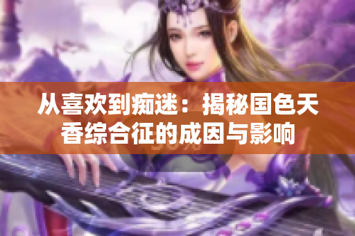 从喜欢到痴迷：揭秘国色天香综合征的成因与影响