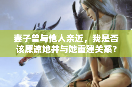 妻子曾与他人亲近，我是否该原谅她并与她重建关系？