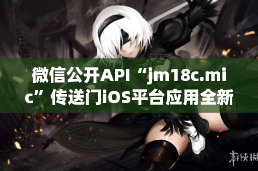 微信公开API“jm18c.mic”传送门iOS平台应用全新更新！(1)
