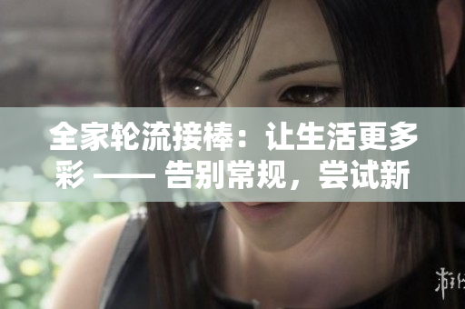 全家轮流接棒：让生活更多彩 —— 告别常规，尝试新鲜的生活方式