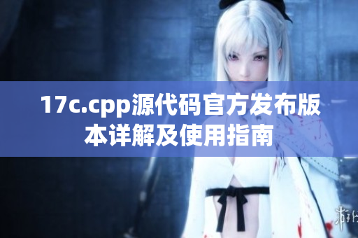 17c.cpp源代码官方发布版本详解及使用指南