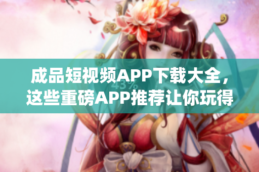 成品短视频APP下载大全，这些重磅APP推荐让你玩得尽兴(1)