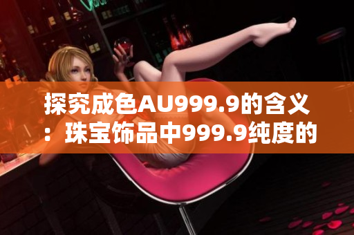 探究成色AU999.9的含义：珠宝饰品中999.9纯度的含金量