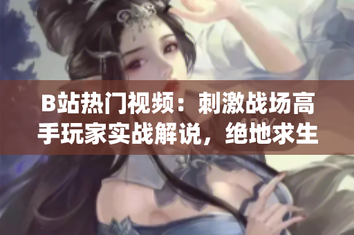 B站热门视频：刺激战场高手玩家实战解说，绝地求生内幕全揭秘(1)