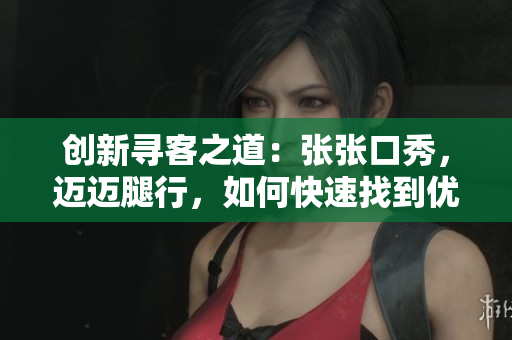 创新寻客之道：张张口秀，迈迈腿行，如何快速找到优质客户？