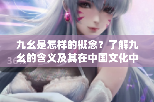 九幺是怎样的概念？了解九幺的含义及其在中国文化中的重要性(1)