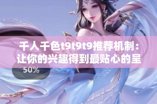 千人千色t9t9t9推荐机制：让你的兴趣得到最贴心的呈现