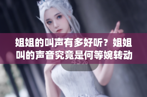 姐姐的叫声有多好听？姐姐叫的声音究竟是何等婉转动听？(1)