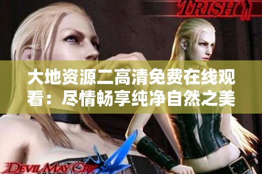 大地资源二高清免费在线观看：尽情畅享纯净自然之美