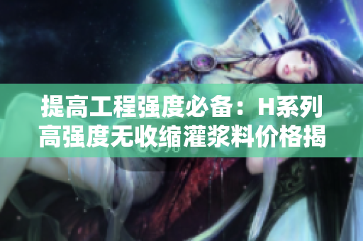 提高工程强度必备：H系列高强度无收缩灌浆料价格揭秘