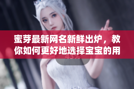 蜜芽最新网名新鲜出炉，教你如何更好地选择宝宝的用品(1)