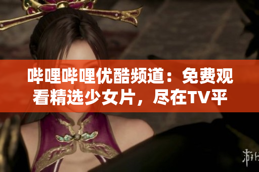 哔哩哔哩优酷频道：免费观看精选少女片，尽在TV平台