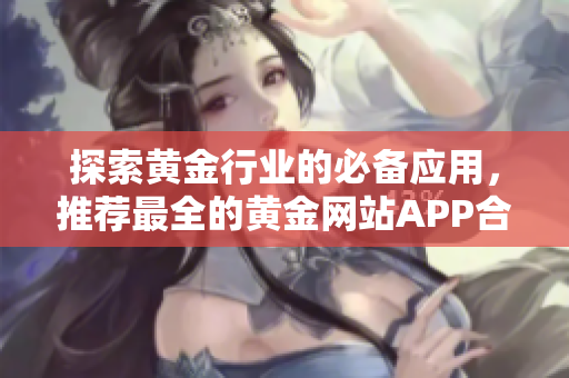 探索黄金行业的必备应用，推荐最全的黄金网站APP合集