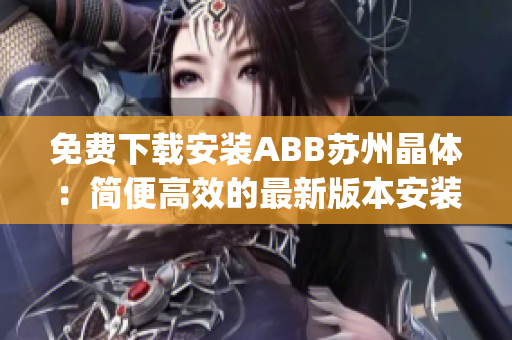 免费下载安装ABB苏州晶体：简便高效的最新版本安装指南(1)