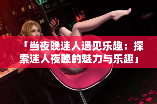 「当夜晚迷人遇见乐趣：探索迷人夜晚的魅力与乐趣」