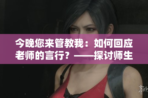 今晚您来管教我：如何回应老师的言行？——探讨师生沟通技巧