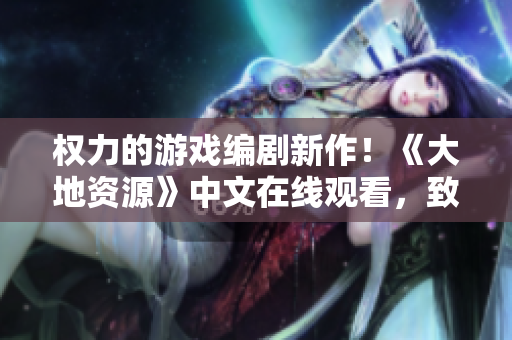 权力的游戏编剧新作！《大地资源》中文在线观看，致敬中国工人精神。