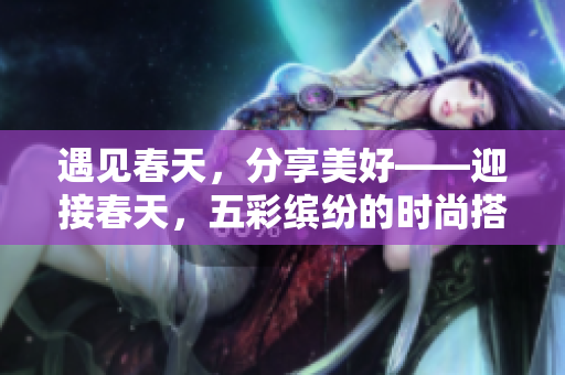 遇见春天，分享美好——迎接春天，五彩缤纷的时尚搭配。