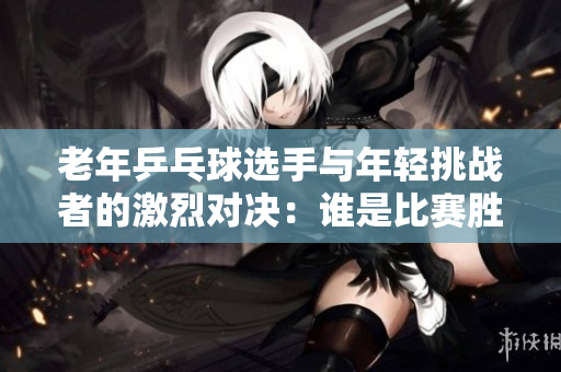 老年乒乓球选手与年轻挑战者的激烈对决：谁是比赛胜利的绘画者？