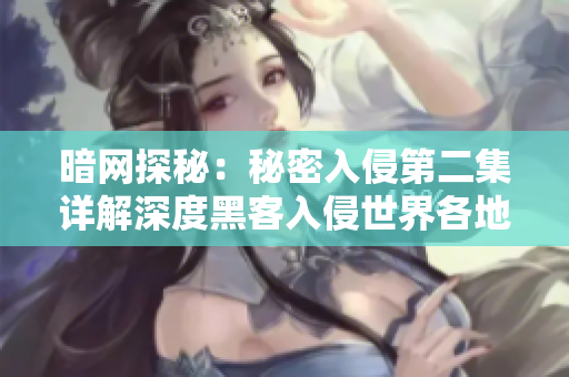 暗网探秘：秘密入侵第二集详解深度黑客入侵世界各地的网络安全漏洞