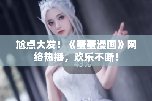 尬点大发！《羞羞漫画》网络热播，欢乐不断！