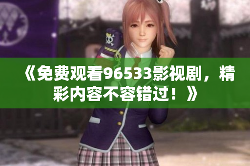 《免费观看96533影视剧，精彩内容不容错过！》