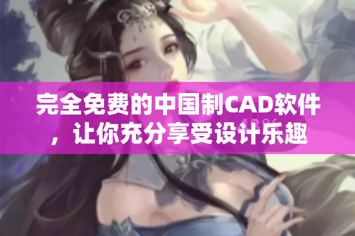 完全免费的中国制CAD软件，让你充分享受设计乐趣