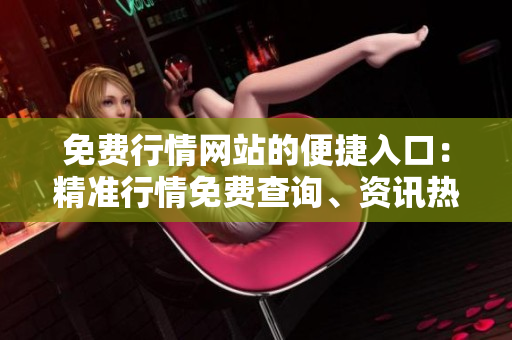 免费行情网站的便捷入口：精准行情免费查询、资讯热点一网打尽