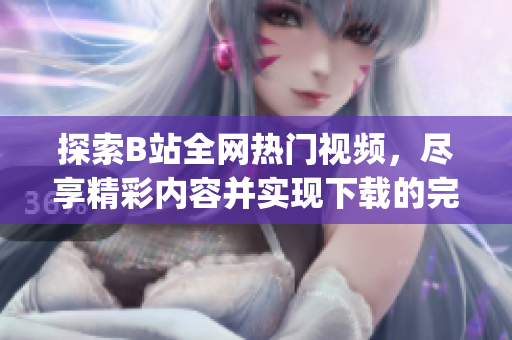 探索B站全网热门视频，尽享精彩内容并实现下载的完整指南(1)