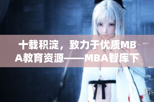 十载积淀，致力于优质MBA教育资源——MBA智库下载深度解析(1)
