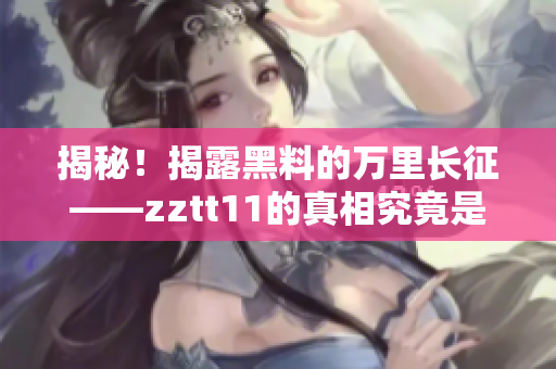 揭秘！揭露黑料的万里长征——zztt11的真相究竟是什么？