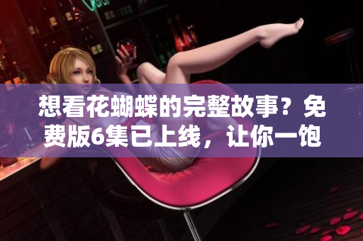 想看花蝴蝶的完整故事？免费版6集已上线，让你一饱眼福！