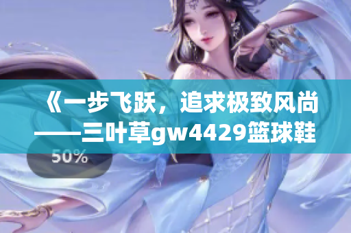 《一步飞跃，追求极致风尚——三叶草gw4429篮球鞋》