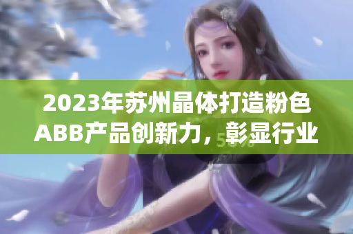 2023年苏州晶体打造粉色ABB产品创新力，彰显行业领先地位(1)