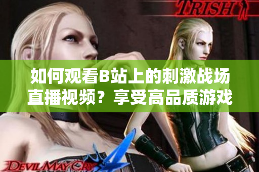 如何观看B站上的刺激战场直播视频？享受高品质游戏直播体验