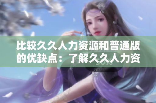 比较久久人力资源和普通版的优缺点：了解久久人力资源的特点和优势