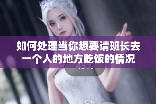 如何处理当你想要请班长去一个人的地方吃饭的情况
