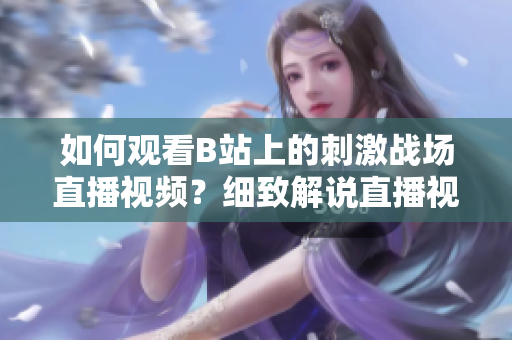 如何观看B站上的刺激战场直播视频？细致解说直播视频观看方法